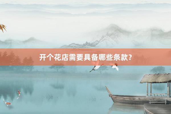 开个花店需要具备哪些条款?