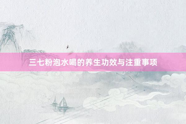 三七粉泡水喝的养生功效与注重事项